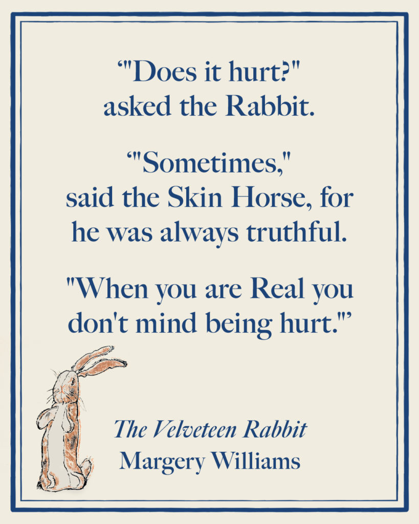 "Does it hurt?" asked the Rabbit.

"Sometimes," said the Skin Horse, for he was always truthful. "When you are Real you don't mind being hurt."