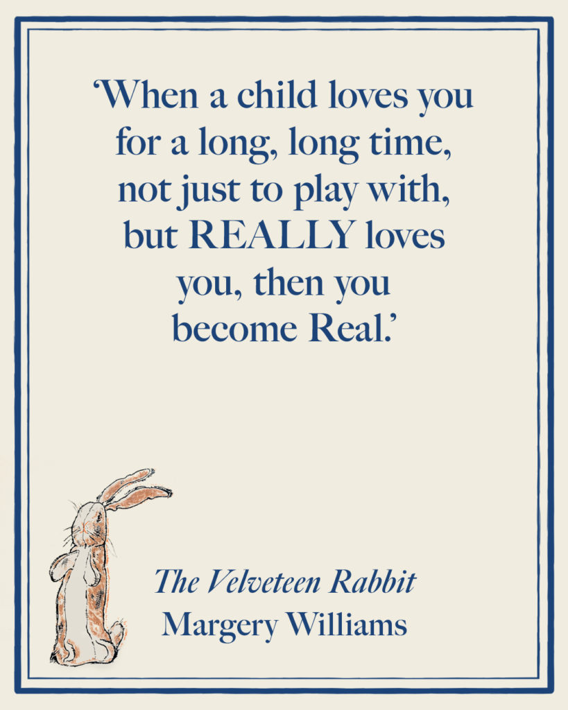 'When a child loves you for a long, long time, not just to play with, but REALLY loves you, then you become Real.'