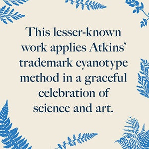 A quote describing the Art Meets Science edition of Anna Atkins' Cyanotypes of British and Foreign Ferns that reads This lesser-known work applies Atkins’ trademark cyanotype method to the delicate specimens of British and foreign ferns in a graceful celebration of science and art